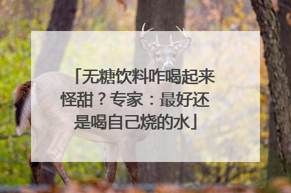 无糖饮料咋喝起来怪甜？专家：最好还是喝自己烧的水
